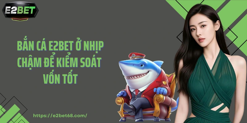 Bắn cá E2BET ở nhịp chậm để kiểm soát vốn tốt