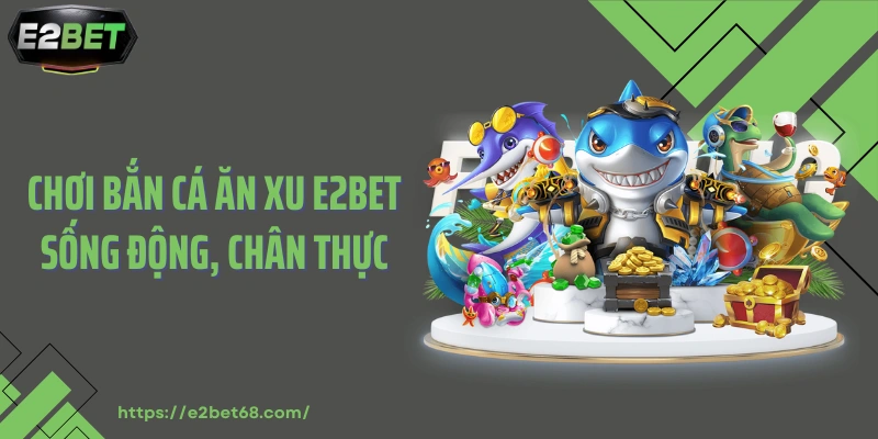Chơi bắn cá ăn xu E2BET sống động, chân thực