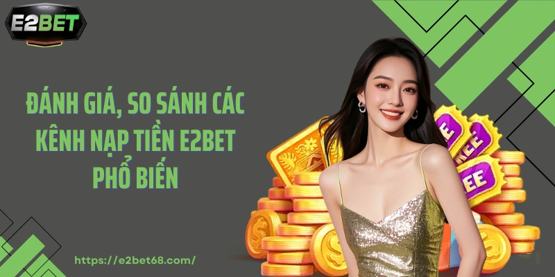 Đánh giá, so sánh các kênh nạp tiền E2BET phổ biến