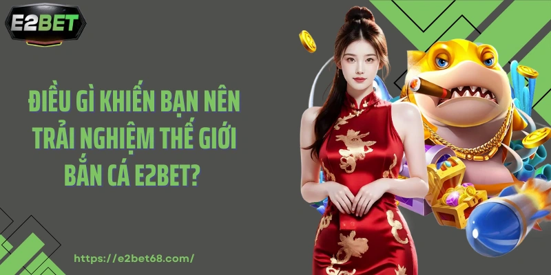 Điều gì khiến bạn nên trải nghiệm thế giới bắn cá E2bet?