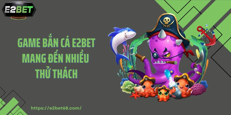 Game bắn cá E2BET mang đến nhiều thử thách
