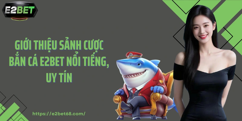 Giới thiệu sảnh cược bắn cá E2BET nổi tiếng, uy tín
