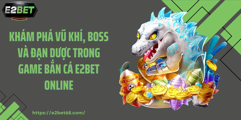 Khám phá vũ khí, boss và đạn dược trong game bắn cá E2BET online