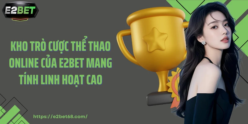 Kho trò cược thể thao online của E2BET mang tính linh hoạt cao