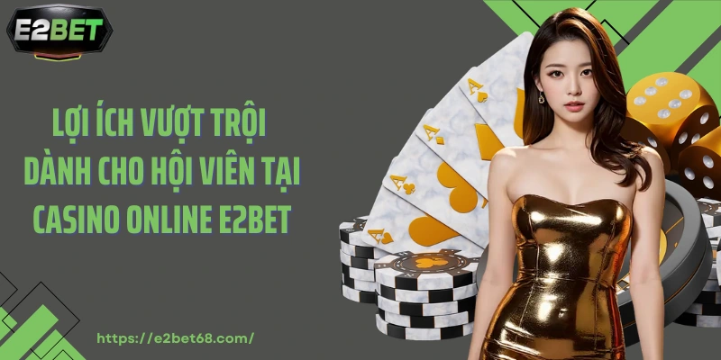 Lợi ích vượt trội dành cho hội viên tại casino online E2bet