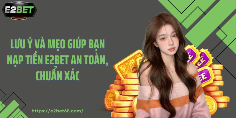 Lưu ý và mẹo giúp bạn nạp tiền E2BET an toàn, chuẩn xác