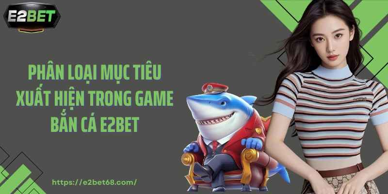 Phân loại mục tiêu xuất hiện trong game bắn cá E2BET