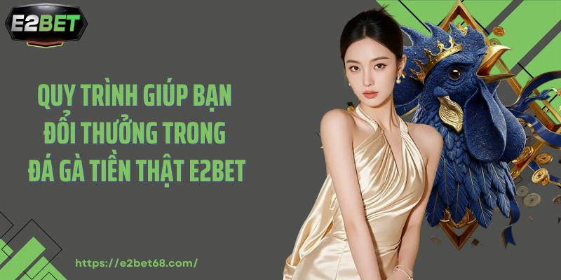 Quy trình giúp bạn đổi thưởng trong đá gà tiền thật E2bet