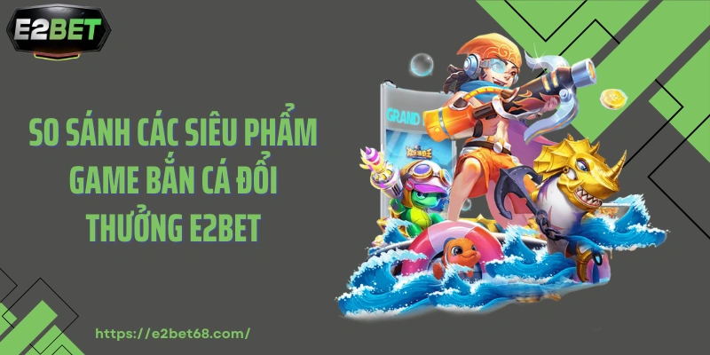 So sánh các siêu phẩm game bắn cá đổi thưởng E2BET