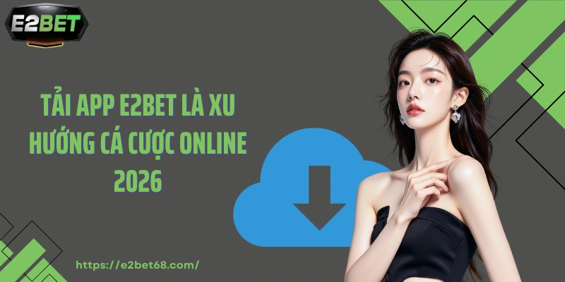 Tải app E2BET là xu hướng cá cược online 2026