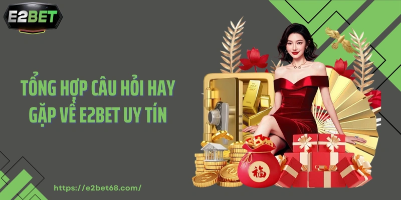 Tổng hợp câu hỏi hay gặp về E2BET uy tín