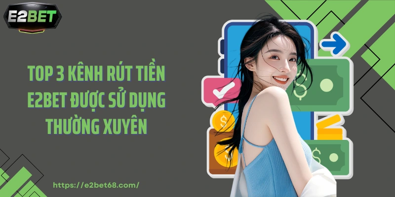 Top 3 kênh rút tiền E2BET được sử dụng thường xuyên