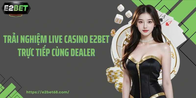 Trải nghiệm live casino E2bet trực tiếp cùng dealer