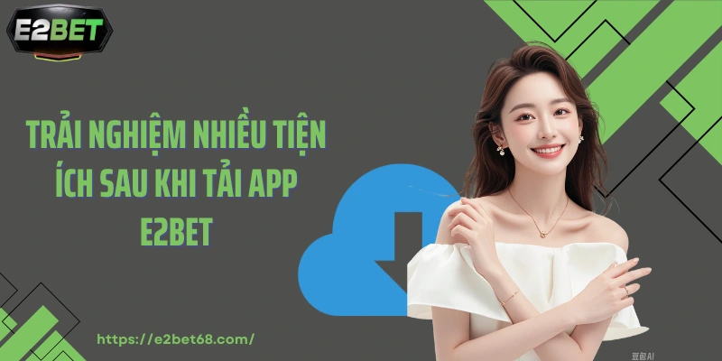 Trải nghiệm nhiều tiện ích sau khi tải app E2BET