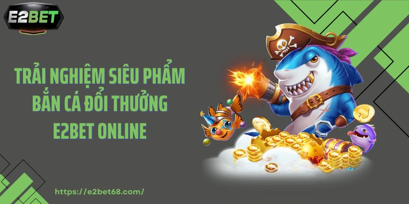 Trải nghiệm siêu phẩm bắn cá đổi thưởng E2BET online