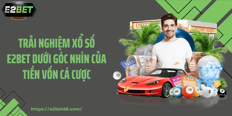 Trải nghiệm xổ số E2BET dưới góc nhìn của tiền vốn cá cược
