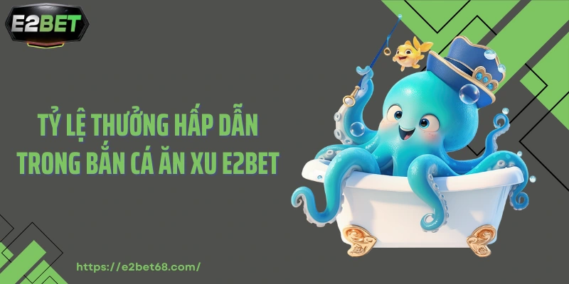 Tỷ lệ thưởng hấp dẫn trong bắn cá ăn xu E2BET