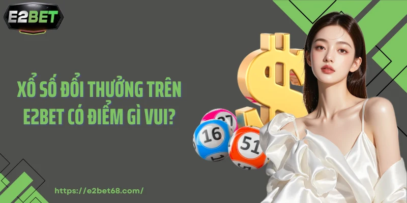Xổ số đổi thưởng trên E2BET có điểm gì vui?