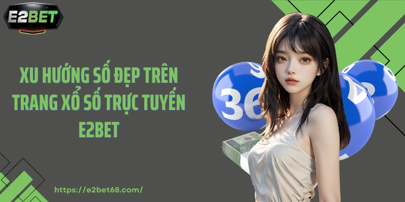 Xu hướng số đẹp trên trang xổ số trực tuyến E2BET